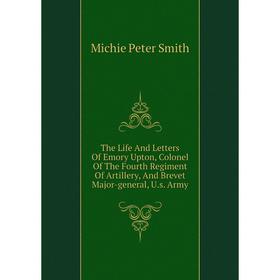 

Книга The Life and Letters of Emory Upton, Colonel of The Fourth Regiment of Artillery, and Brevet Major-general, U. s. Army. Michie Peter Smith