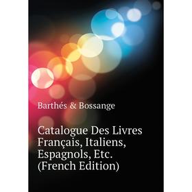 

Книга Catalogue Des Livres Français, Italiens, Espagnols, Etc. (French Edition). Barthés & Bossange