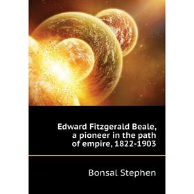 

Книга Edward Fitzgerald Beale, a pioneer in the path of empire, 1822-1903. Bonsal Stephen