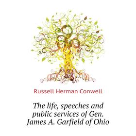 

Книга The life, speeches and public services of Gen. James A. Garfield of Ohio. Conwell Russell Herman