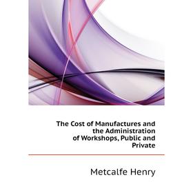 

Книга The Cost of Manufactures and the Administration of Workshops, Public and Private. Metcalfe Henry