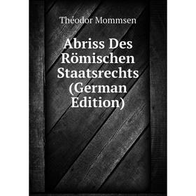 

Книга Abriss Des Römischen Staatsrechts (German Edition). Théodor Mommsen