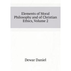 

Книга Elements of Moral Philosophy and of Christian Ethics, Volume 2. Dewar Daniel