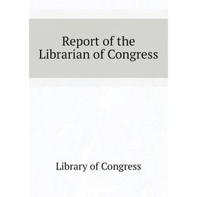 

Книга Report of the Librarian of Congress. Library of Congress