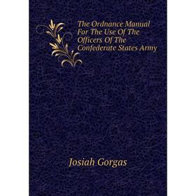 

Книга The Ordnance Manual For The Use of The Officers of The Confederate States Army. Josiah Gorgas