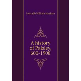 

Книга A history of Paisley, 600-1908. Metcalfe William Musham