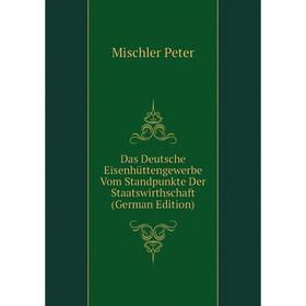 

Книга Das Deutsche Eisenhüttengewerbe Vom Standpunkte Der Staatswirthschaft (German Edition). Mischler Peter