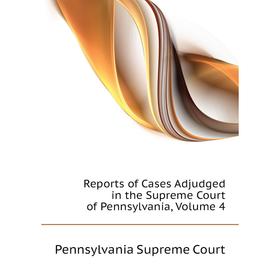 

Книга Reports of Cases Adjudged in the Supreme Court of Pennsylvania, Volume 4. Pennsylvania Supreme Court