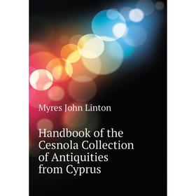 

Книга Handbook of the Cesnola Collection of Antiquities from Cyprus. Myres John Linton