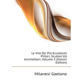 

Книга Le Vite De' Più Eccellenti Pittori, Scultori Ed Architettori, Volume 5