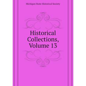 

Книга Historical Collections, Volume 13. Michigan State Historical Society