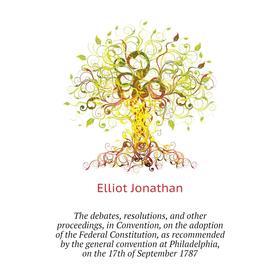 

Книга The debates, resolutions, and other proceedings, in Convention, on the adoption of the Federal Constitution, as recommended