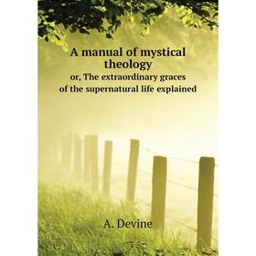 

Книга A manual of mystical theologyor, The extraordinary graces of the supernatural life explained. A. Devine