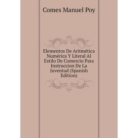 

Книга Elementos De Aritmética Numérica Y Literal Al Estilo De Comercio Para Instruccion De La Juventud (Spanish Edition). Comes Manuel Poy