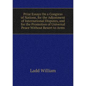 

Книга Prize Essays On a Congress of Nations, for the Adjustment of International Disputes, and for the Promotion of Universal Peace Without Resort to