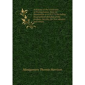 

Книга A history of the University of Pennsylvania, from its foundation to A. D. 1770 including biographical sketches of the trustees, faculty