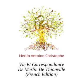 

Книга Vie Et Correspondance De Merlin De Thionville (French Edition). Merlin Antoine Christophe