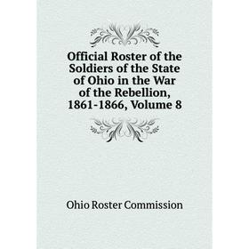 

Книга Official Roster of the Soldiers of the State of Ohio in the War of the Rebellion, 1861-1866, Volume 8