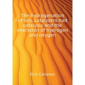 

Книга The hydrogenation of oils, catalyzers nad catalysis and the eneration of hydrogen and oxygen. Ellis Carleton
