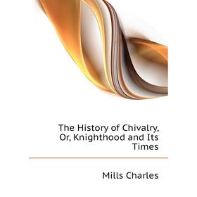 

Книга The History of Chivalry, Or, Knighthood and Its Times. Mills Charles