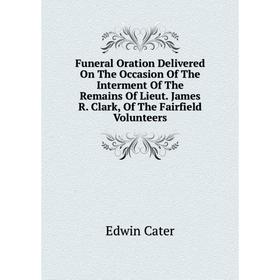 

Книга Funeral Oration Delivered On The Occasion Of The Interment Of The Remains Of Lieut. James R. Clark, Of The Fairfield Volunteers