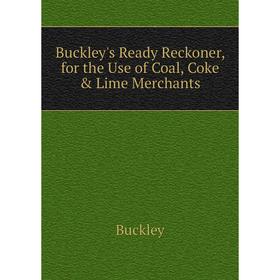 

Книга Buckley's Ready Reckoner, for the Use of Coal, Coke & Lime Merchants