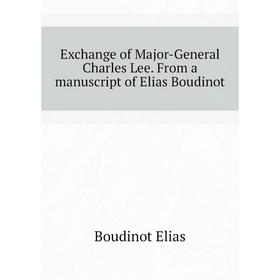 

Книга Exchange of Major-General Charles Lee. From a manuscript of Elias Boudinot