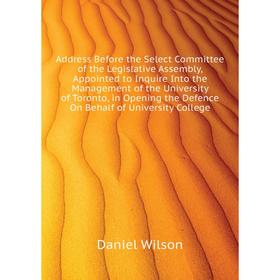

Книга Address Before the Select Committee of the Legislative Assembly, Appointed to Inquire Into the Management of the University of Toronto, in Openi