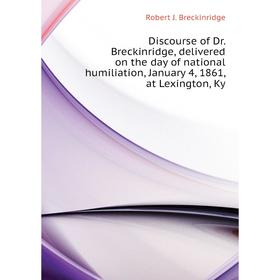 

Книга Discourse of Dr. Breckinridge, delivered on the day of national humiliation, January 4, 1861, at Lexington, Ky