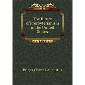 

Книга The future of Presbyterianism in the United States. Charles A. Briggs