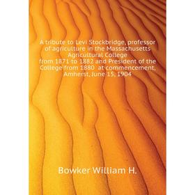 

Книга A tribute to Levi Stockbridge, professor of agriculture in the Massachusetts Agricultural College from 1871 to 1882 and President of the College