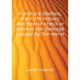 

Книга Furniture beetles, their life-history and how to check or prevent the damage caused by the worm