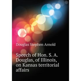 

Книга Speech of Hon. S. A. Douglas, of Illinois, on Kansas territorial affairs. Douglas Stephen Arn