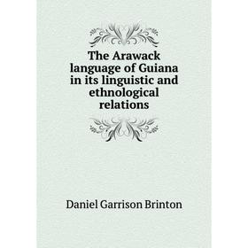 

Книга The Arawack language of Guiana in its linguistic and ethnological relations. Daniel Garrison Brinton