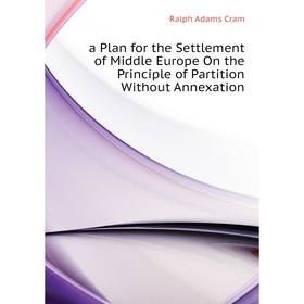 

Книга a Plan for the Settlement of Middle Europe On the Principle of Partition Without Annexation