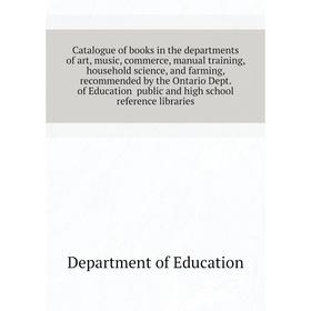 

Книга Catalogue of books in the departments of art, music, commerce, manual training, household science, and farming, recommended by the Ontario Dept.