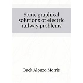 

Книга Some graphical solutions of electric railway problems. Buck Alonzo Morris