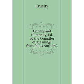 

Книга Cruelty and Humanity, Ed. by the Compiler of 'gleanings from Pious Authors'. . Cruelty