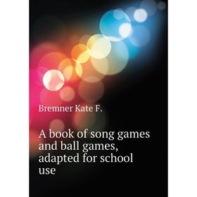 

Книга A book of song games and ball games, adapted for school use. Bremner Kate F.