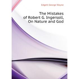 

Книга The Mistakes of Robert G. Ingersoll, On Nature and God. Edgett George Wayne