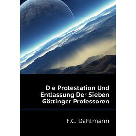 

Книга Die Protestation Und Entlassung Der Sieben Göttinger Professoren. F. C. Dahlmann