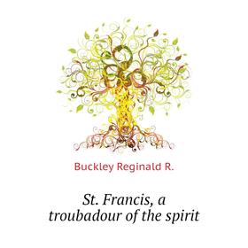 

Книга St. Francis, a troubadour of the spirit. Buckley Reginald R.