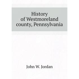 

Книга History of Westmoreland county, Pennsylvania. John W. Jordan