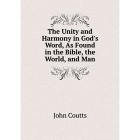 

Книга The Unity and Harmony in God's Word, As Found in the Bible, the World, and Man. Coutts John
