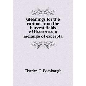 

Книга Gleanings for the curious from the harvest fields of literature, a melange of excerpta. Charles C. Bombaugh