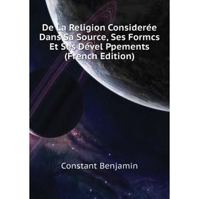 

Книга De La Religion Considerée Dans Sa Source, Ses Formcs Et Ses Dével Ppements (French Edition). Constant Benjamin