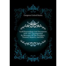 

Книга Tariff Proceedings and Documents 1839-1857 Accompanied By Messages of The President, Treasury Reports, and Bills. Congress United States