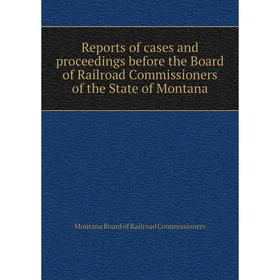 

Книга Reports of cases and proceedings before the Board of Railroad Commissioners of the State of Montana. Montana Board of Railroad Commissioners