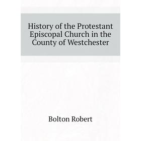 

Книга History of the Protestant Episcopal Church in the County of Westchester. Bolton Robert