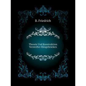 

Книга Theorie Und Konstruktion Versteifter Hängebrücken. B. Friedrich